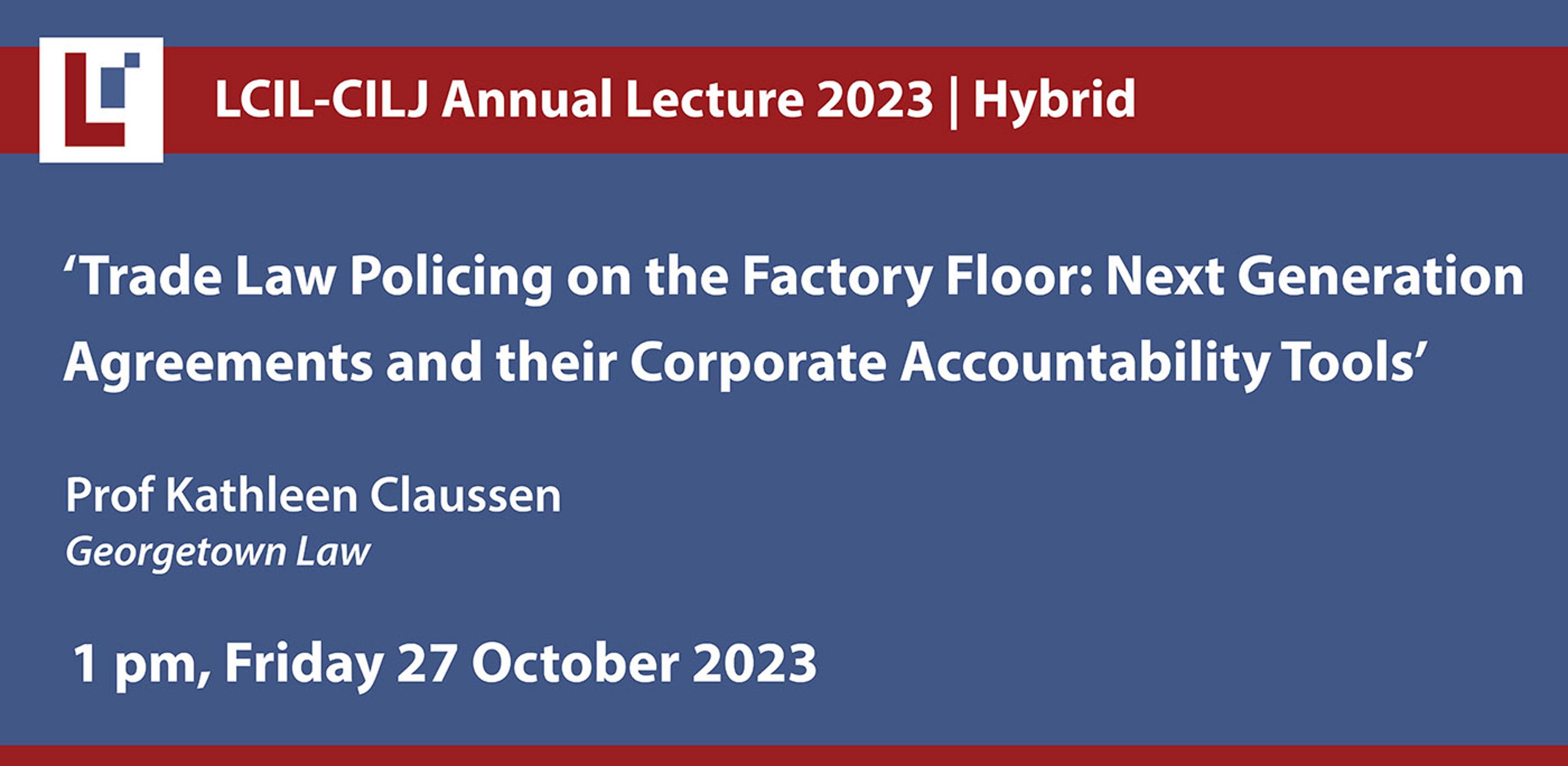 LCIL-CILJ Annual Lecture 2023: 'Trade Law Policing on the Factory Floor: Next Generation Agreements and their Corporate Accountability Tools' - Prof Kathleen Claussen, Georgetown Law